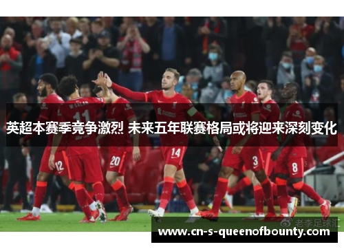 英超本赛季竞争激烈 未来五年联赛格局或将迎来深刻变化