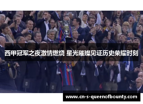 西甲冠军之夜激情燃烧 星光璀璨见证历史荣耀时刻