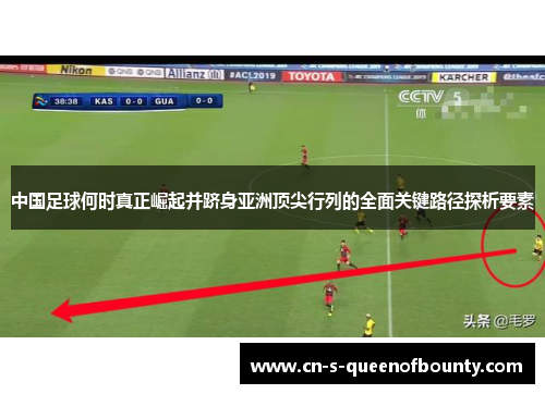 中国足球何时真正崛起并跻身亚洲顶尖行列的全面关键路径探析要素 中国足球何时真正崛起并跻身亚洲顶尖行列的全面关键路径探析要素