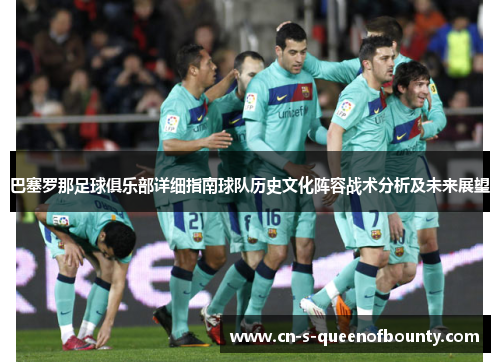 巴塞罗那足球俱乐部详细指南球队历史文化阵容战术分析及未来展望 巴塞罗那足球俱乐部详细指南球队历史文化阵容战术分析及未来展望