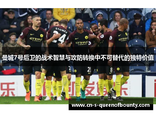 曼城7号后卫的战术智慧与攻防转换中不可替代的独特价值