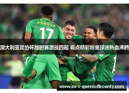 澳大利亚足协杯加时赛激战四起 看点精彩纷呈球迷热血沸腾 澳大利亚足协杯加时赛激战四起 看点精彩纷呈球迷热血沸腾