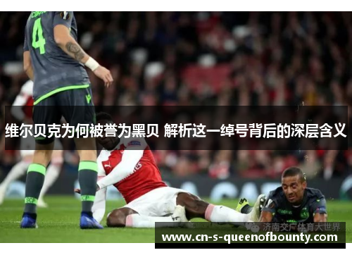 维尔贝克为何被誉为黑贝 解析这一绰号背后的深层含义