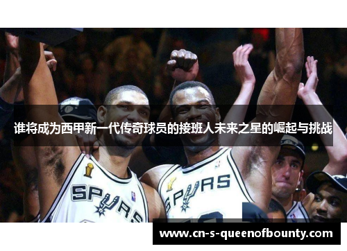 谁将成为西甲新一代传奇球员的接班人未来之星的崛起与挑战 谁将成为西甲新一代传奇球员的接班人未来之星的崛起与挑战