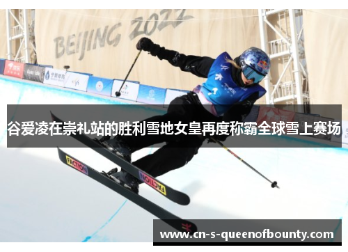 谷爱凌在崇礼站的胜利雪地女皇再度称霸全球雪上赛场 谷爱凌在崇礼站的胜利雪地女皇再度称霸全球雪上赛场