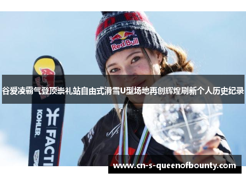 谷爱凌霸气登顶崇礼站自由式滑雪U型场地再创辉煌刷新个人历史纪录