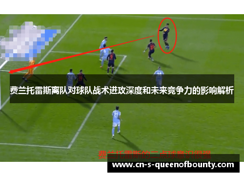 费兰托雷斯离队对球队战术进攻深度和未来竞争力的影响解析 费兰托雷斯离队对球队战术进攻深度和未来竞争力的影响解析