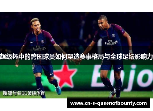 超级杯中的跨国球员如何塑造赛事格局与全球足坛影响力 超级杯中的跨国球员如何塑造赛事格局与全球足坛影响力