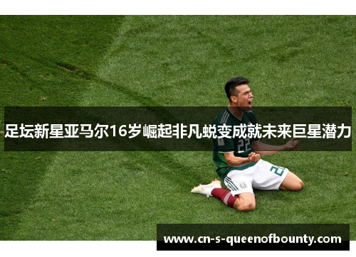 足坛新星亚马尔16岁崛起非凡蜕变成就未来巨星潜力 足坛新星亚马尔16岁崛起非凡蜕变成就未来巨星潜力