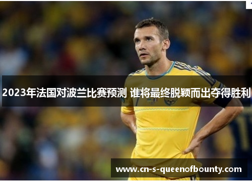 2023年法国对波兰比赛预测 谁将最终脱颖而出夺得胜利