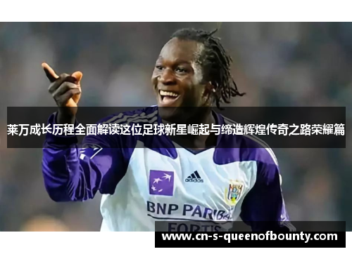 莱万成长历程全面解读这位足球新星崛起与缔造辉煌传奇之路荣耀篇 莱万成长历程全面解读这位足球新星崛起与缔造辉煌传奇之路荣耀篇