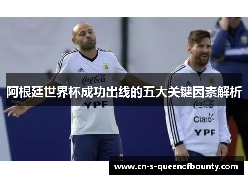 阿根廷世界杯成功出线的五大关键因素解析