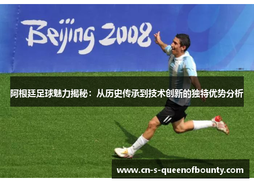 阿根廷足球魅力揭秘：从历史传承到技术创新的独特优势分析