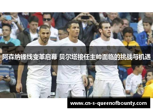 阿森纳锋线变革启幕 贝尔塔接任主帅面临的挑战与机遇