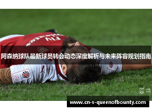 阿森纳球队最新球员转会动态深度解析与未来阵容规划指南