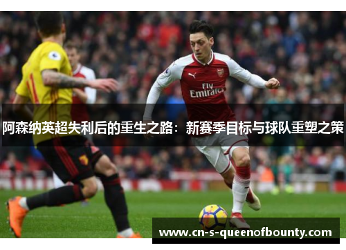 阿森纳英超失利后的重生之路：新赛季目标与球队重塑之策