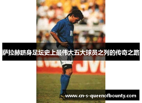 萨拉赫跻身足坛史上最伟大五大球员之列的传奇之路 萨拉赫跻身足坛史上最伟大五大球员之列的传奇之路