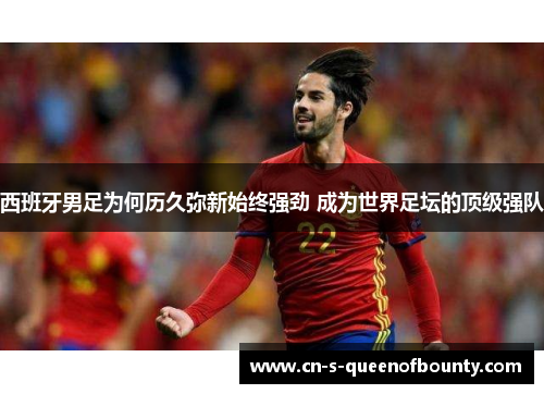 西班牙男足为何历久弥新始终强劲 成为世界足坛的顶级强队