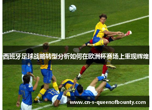 西班牙足球战略转型分析如何在欧洲杯赛场上重现辉煌