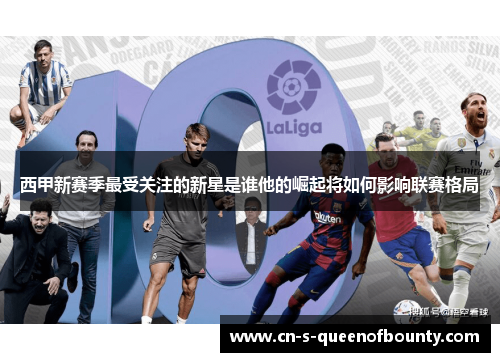 西甲新赛季最受关注的新星是谁他的崛起将如何影响联赛格局
