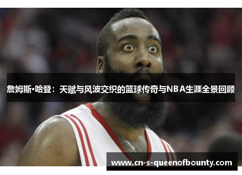 詹姆斯·哈登：天赋与风波交织的篮球传奇与NBA生涯全景回顾