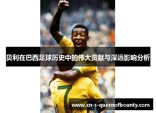 贝利在巴西足球历史中的伟大贡献与深远影响分析 贝利在巴西足球历史中的伟大贡献与深远影响分析