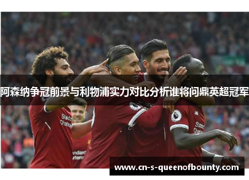 阿森纳争冠前景与利物浦实力对比分析谁将问鼎英超冠军