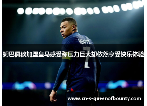 姆巴佩谈加盟皇马感受称压力巨大却依然享受快乐体验