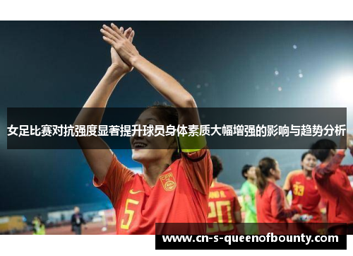 女足比赛对抗强度显著提升球员身体素质大幅增强的影响与趋势分析 女足比赛对抗强度显著提升球员身体素质大幅增强的影响与趋势分析