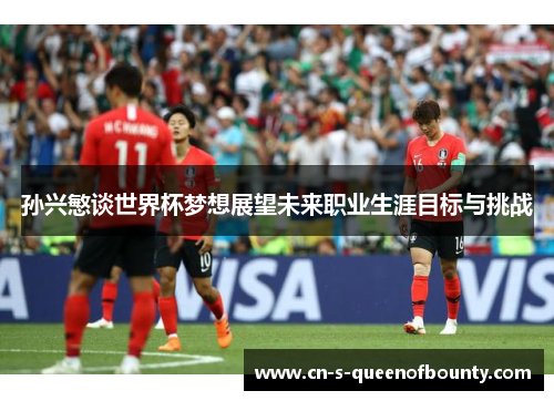 孙兴慜谈世界杯梦想展望未来职业生涯目标与挑战