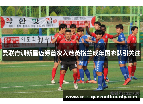 曼联青训新星迈努首次入选英格兰成年国家队引关注 曼联青训新星迈努首次入选英格兰成年国家队引关注