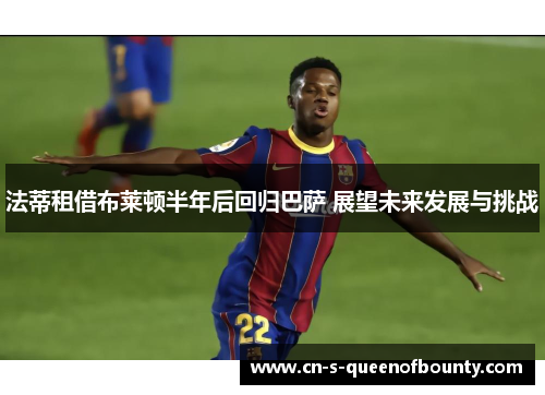 法蒂租借布莱顿半年后回归巴萨 展望未来发展与挑战 法蒂租借布莱顿半年后回归巴萨 展望未来发展与挑战