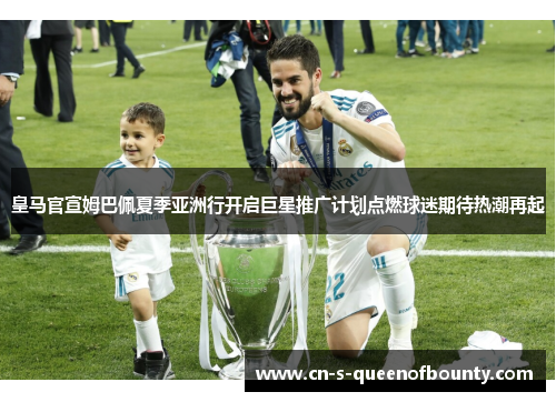皇马官宣姆巴佩夏季亚洲行开启巨星推广计划点燃球迷期待热潮再起 皇马官宣姆巴佩夏季亚洲行开启巨星推广计划点燃球迷期待热潮再起
