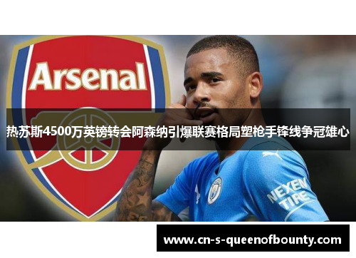热苏斯4500万英镑转会阿森纳引爆联赛格局塑枪手锋线争冠雄心 热苏斯4500万英镑转会阿森纳引爆联赛格局塑枪手锋线争冠雄心