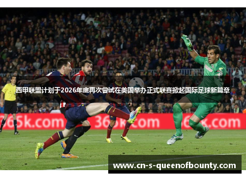 西甲联盟计划于2026年底再次尝试在美国举办正式联赛掀起国际足球新篇章