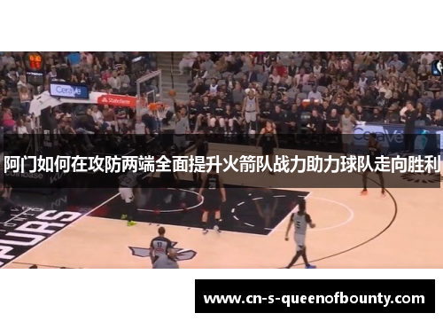 阿门如何在攻防两端全面提升火箭队战力助力球队走向胜利