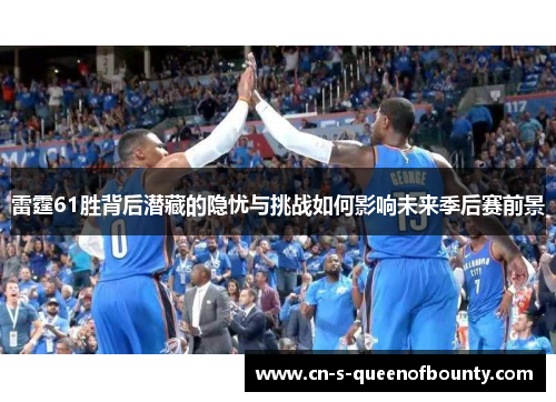雷霆61胜背后潜藏的隐忧与挑战如何影响未来季后赛前景