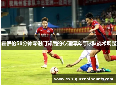 霍伊伦58分钟零射门背后的心理博弈与球队战术调整
