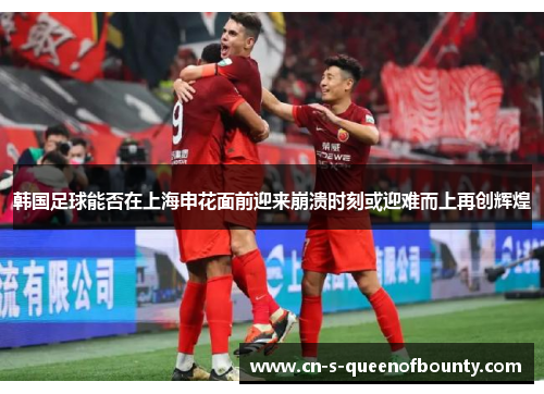 韩国足球能否在上海申花面前迎来崩溃时刻或迎难而上再创辉煌