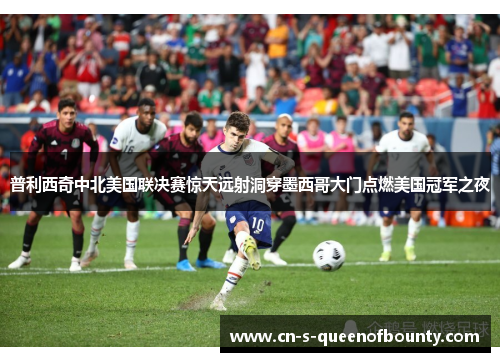 普利西奇中北美国联决赛惊天远射洞穿墨西哥大门点燃美国冠军之夜 普利西奇中北美国联决赛惊天远射洞穿墨西哥大门点燃美国冠军之夜