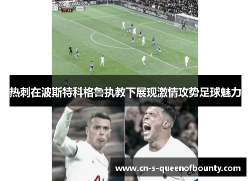 热刺在波斯特科格鲁执教下展现激情攻势足球魅力 热刺在波斯特科格鲁执教下展现激情攻势足球魅力