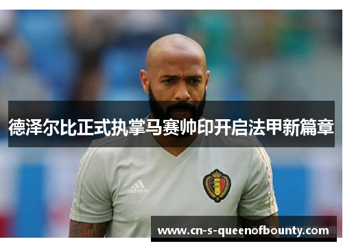 德泽尔比正式执掌马赛帅印开启法甲新篇章 德泽尔比正式执掌马赛帅印开启法甲新篇章