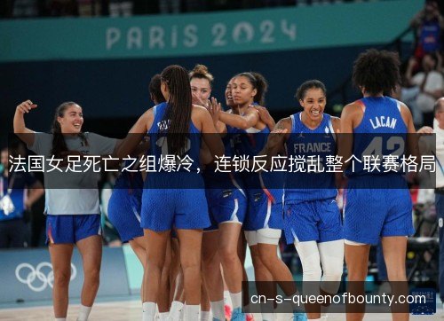 法国女足死亡之组爆冷，连锁反应搅乱整个联赛格局