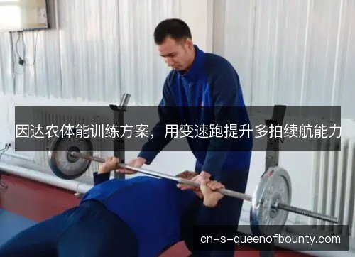 因达农体能训练方案,用变速跑提升多拍续航能力 因达农体能训练方案,用变速跑提升多拍续航能力
